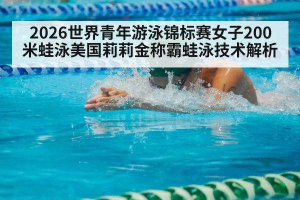 2026世界青年游泳锦标赛女子200米蛙泳美国莉莉金称霸蛙泳技术解析