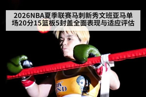 2026NBA夏季联赛马刺新秀文班亚马单场20分15篮板5封盖全面表现与适应评估