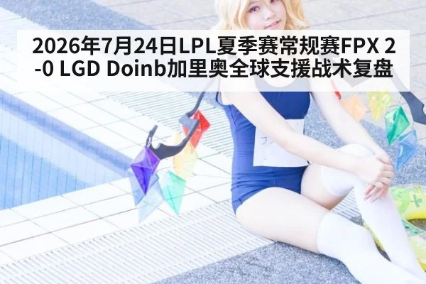 2026年7月24日LPL夏季赛常规赛FPX 2-0 LGD Doinb加里奥全球支援战术复盘