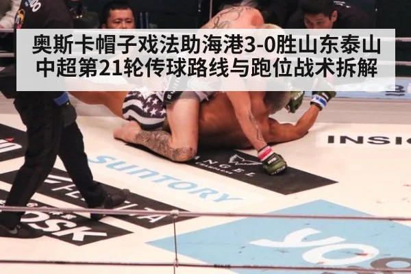 奥斯卡帽子戏法助海港3-0胜山东泰山 中超第21轮传球路线与跑位战术拆解