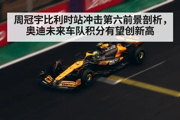 周冠宇比利时站冲击第六前景剖析，奥迪未来车队积分有望创新高