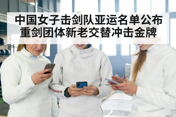 中国女子击剑队亚运名单公布 重剑团体新老交替冲击金牌
