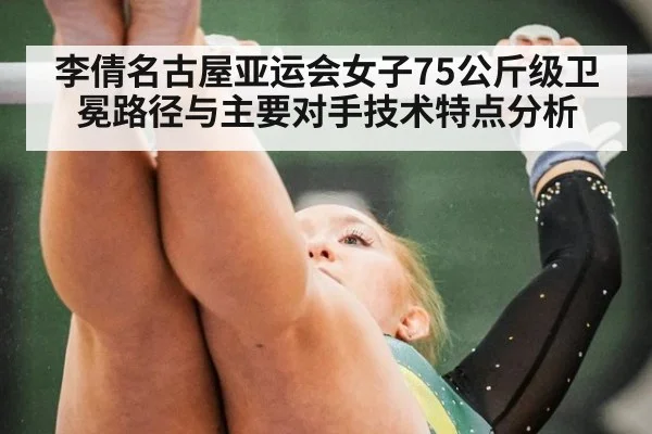 李倩名古屋亚运会女子75公斤级卫冕路径与主要对手技术特点分析