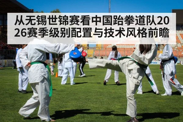 从无锡世锦赛看中国跆拳道队2026赛季级别配置与技术风格前瞻