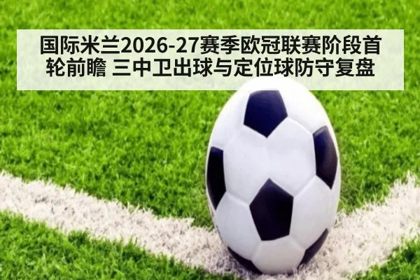 国际米兰2026-27赛季欧冠联赛阶段首轮前瞻 三中卫出球与定位球防守复盘