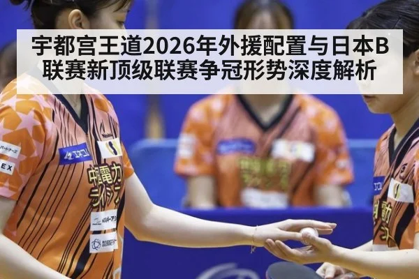 宇都宫王道2026年外援配置与日本B联赛新顶级联赛争冠形势深度解析
