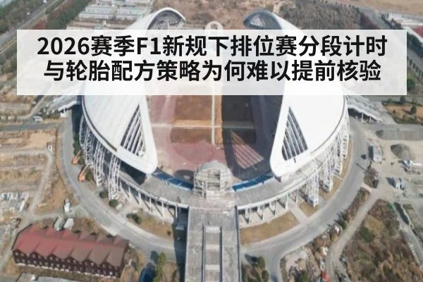 2026赛季F1新规下排位赛分段计时与轮胎配方策略为何难以提前核验