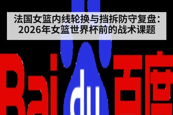 法国女篮内线轮换与挡拆防守复盘：2026年女篮世界杯前的战术课题