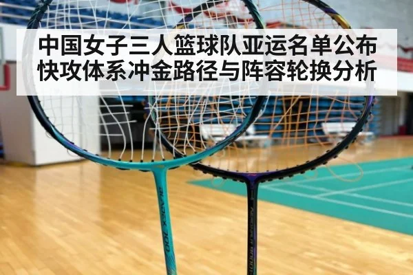 中国女子三人篮球队亚运名单公布 快攻体系冲金路径与阵容轮换分析