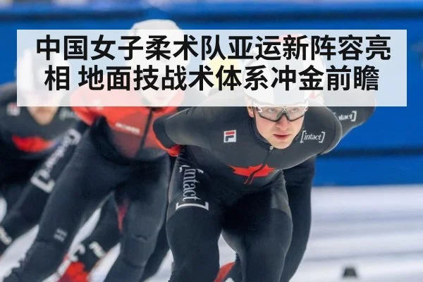 中国女子柔术队亚运新阵容亮相 地面技战术体系冲金前瞻