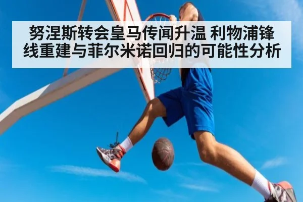 努涅斯转会皇马传闻升温 利物浦锋线重建与菲尔米诺回归的可能性分析