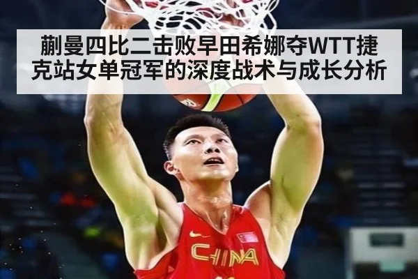 蒯曼四比二击败早田希娜夺WTT捷克站女单冠军的深度战术与成长分析