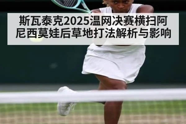 斯瓦泰克2025温网决赛横扫阿尼西莫娃后草地打法解析与影响