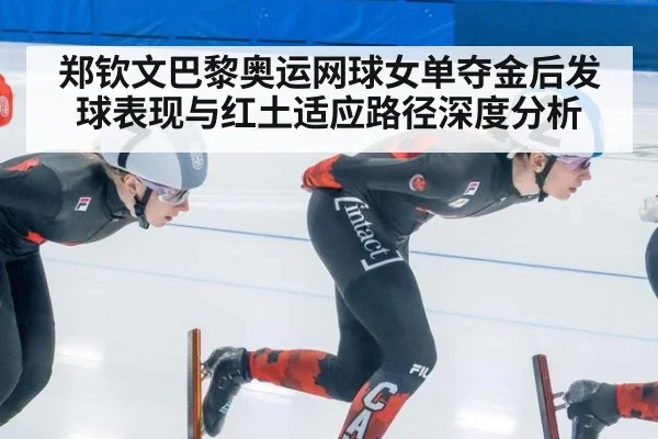 郑钦文巴黎奥运网球女单夺金后发球表现与红土适应路径深度分析